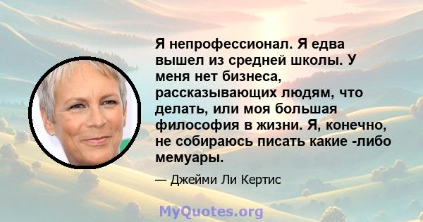 Я непрофессионал. Я едва вышел из средней школы. У меня нет бизнеса, рассказывающих людям, что делать, или моя большая философия в жизни. Я, конечно, не собираюсь писать какие -либо мемуары.