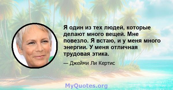 Я один из тех людей, которые делают много вещей. Мне повезло. Я встаю, и у меня много энергии. У меня отличная трудовая этика.