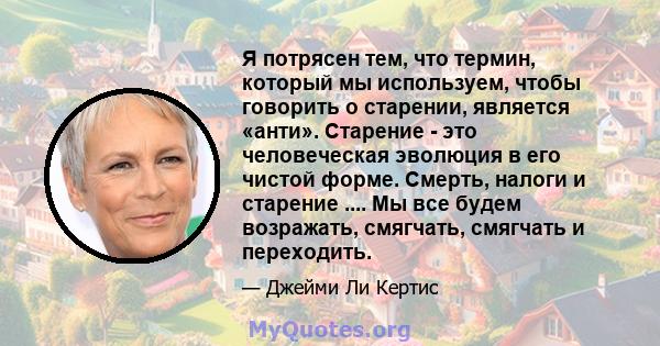 Я потрясен тем, что термин, который мы используем, чтобы говорить о старении, является «анти». Старение - это человеческая эволюция в его чистой форме. Смерть, налоги и старение .... Мы все будем возражать, смягчать,