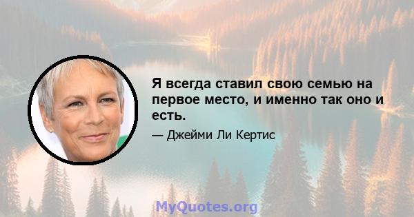 Я всегда ставил свою семью на первое место, и именно так оно и есть.