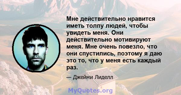 Мне действительно нравится иметь толпу людей, чтобы увидеть меня. Они действительно мотивируют меня. Мне очень повезло, что они спустились, поэтому я даю это то, что у меня есть каждый раз.