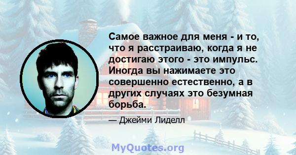 Самое важное для меня - и то, что я расстраиваю, когда я не достигаю этого - это импульс. Иногда вы нажимаете это совершенно естественно, а в других случаях это безумная борьба.