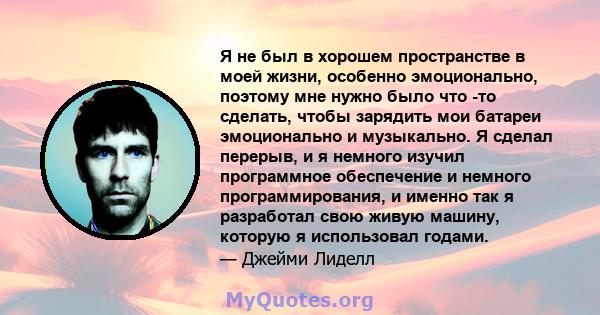 Я не был в хорошем пространстве в моей жизни, особенно эмоционально, поэтому мне нужно было что -то сделать, чтобы зарядить мои батареи эмоционально и музыкально. Я сделал перерыв, и я немного изучил программное