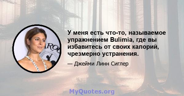 У меня есть что-то, называемое упражнением Bulimia, где вы избавитесь от своих калорий, чрезмерно устранения.