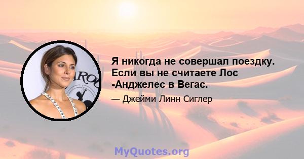 Я никогда не совершал поездку. Если вы не считаете Лос -Анджелес в Вегас.