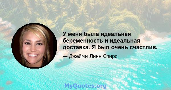 У меня была идеальная беременность и идеальная доставка. Я был очень счастлив.