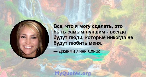 Все, что я могу сделать, это быть самым лучшим - всегда будут люди, которые никогда не будут любить меня.