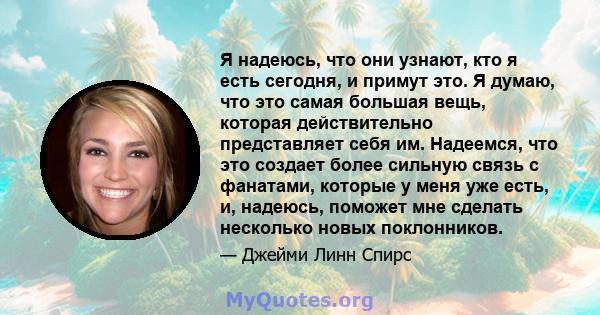 Я надеюсь, что они узнают, кто я есть сегодня, и примут это. Я думаю, что это самая большая вещь, которая действительно представляет себя им. Надеемся, что это создает более сильную связь с фанатами, которые у меня уже