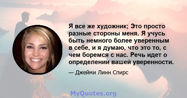 Я все же художник; Это просто разные стороны меня. Я учусь быть немного более уверенным в себе, и я думаю, что это то, с чем боремся с нас. Речь идет о определении вашей уверенности.