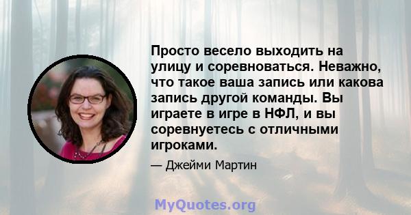 Просто весело выходить на улицу и соревноваться. Неважно, что такое ваша запись или какова запись другой команды. Вы играете в игре в НФЛ, и вы соревнуетесь с отличными игроками.