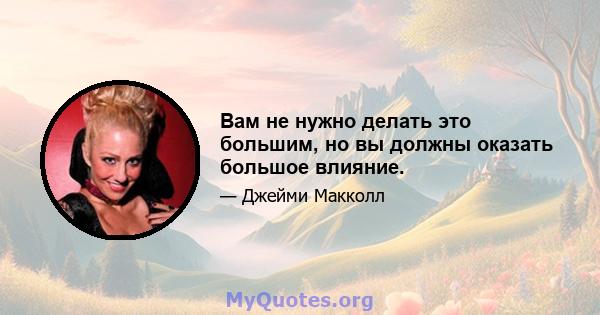 Вам не нужно делать это большим, но вы должны оказать большое влияние.