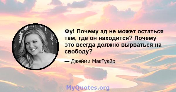 Фу! Почему ад не может остаться там, где он находится? Почему это всегда должно вырваться на свободу?