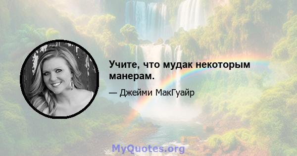 Учите, что мудак некоторым манерам.