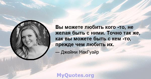 Вы можете любить кого -то, не желая быть с ними. Точно так же, как вы можете быть с кем -то, прежде чем любить их.