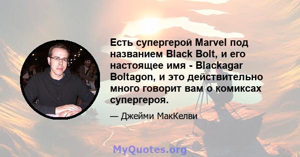 Есть супергерой Marvel под названием Black Bolt, и его настоящее имя - Blackagar Boltagon, и это действительно много говорит вам о комиксах супергероя.