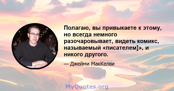 Полагаю, вы привыкаете к этому, но всегда немного разочаровывает, видеть комикс, называемый «писателем]», и никого другого.