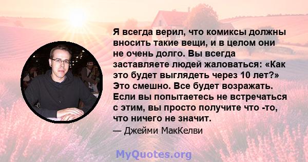 Я всегда верил, что комиксы должны вносить такие вещи, и в целом они не очень долго. Вы всегда заставляете людей жаловаться: «Как это будет выглядеть через 10 лет?» Это смешно. Все будет возражать. Если вы попытаетесь