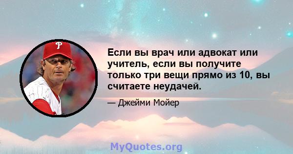 Если вы врач или адвокат или учитель, если вы получите только три вещи прямо из 10, вы считаете неудачей.