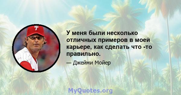 У меня были несколько отличных примеров в моей карьере, как сделать что -то правильно.