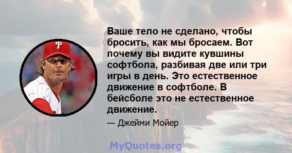 Ваше тело не сделано, чтобы бросить, как мы бросаем. Вот почему вы видите кувшины софтбола, разбивая две или три игры в день. Это естественное движение в софтболе. В бейсболе это не естественное движение.