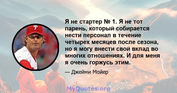 Я не стартер № 1. Я не тот парень, который собирается нести персонал в течение четырех месяцев после сезона, но я могу внести свой вклад во многих отношениях. И для меня я очень горжусь этим.