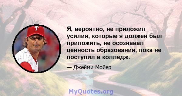 Я, вероятно, не приложил усилия, которые я должен был приложить, не осознавал ценность образования, пока не поступил в колледж.