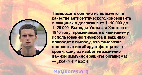 Тимеросаль обычно используется в качестве антисептического/консерванта в вакцинах в диапазоне от 1: 10 000 до 1: 20 000. Выводы Уэльса и Хантера в 1940 году, применяемые к нынешнему использованию тимероза в вакцинах,