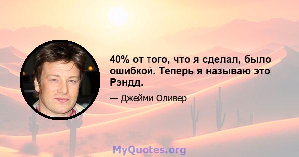 40% от того, что я сделал, было ошибкой. Теперь я называю это Рэндд.