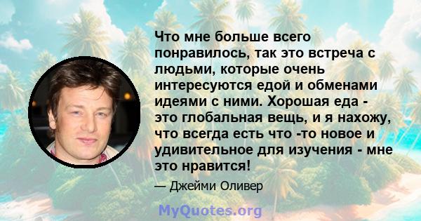 Что мне больше всего понравилось, так это встреча с людьми, которые очень интересуются едой и обменами идеями с ними. Хорошая еда - это глобальная вещь, и я нахожу, что всегда есть что -то новое и удивительное для