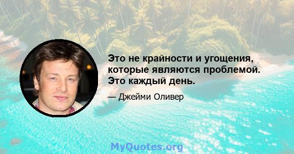 Это не крайности и угощения, которые являются проблемой. Это каждый день.