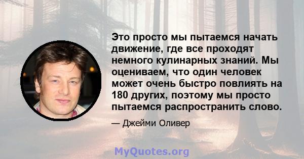 Это просто мы пытаемся начать движение, где все проходят немного кулинарных знаний. Мы оцениваем, что один человек может очень быстро повлиять на 180 других, поэтому мы просто пытаемся распространить слово.