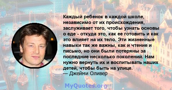 Каждый ребенок в каждой школе, независимо от их происхождения, заслуживает того, чтобы узнать основы о еде - откуда это, как ее готовить и как это влияет на их тело. Эти жизненные навыки так же важны, как и чтение и