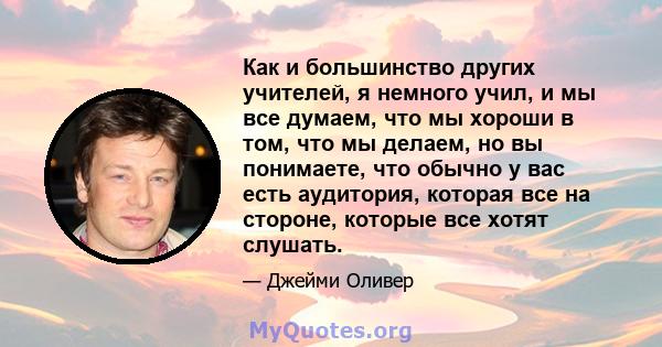 Как и большинство других учителей, я немного учил, и мы все думаем, что мы хороши в том, что мы делаем, но вы понимаете, что обычно у вас есть аудитория, которая все на стороне, которые все хотят слушать.