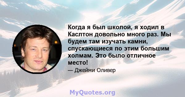 Когда я был школой, я ходил в Каслтон довольно много раз. Мы будем там изучать камни, спускающиеся по этим большим холмам. Это было отличное место!