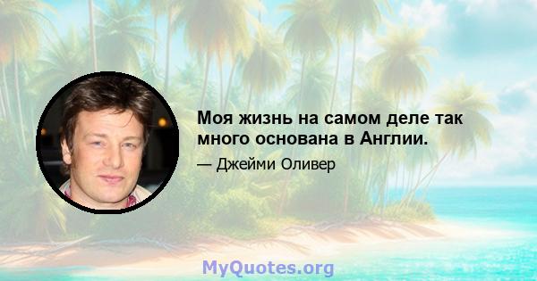 Моя жизнь на самом деле так много основана в Англии.