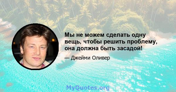 Мы не можем сделать одну вещь, чтобы решить проблему, она должна быть засадой!