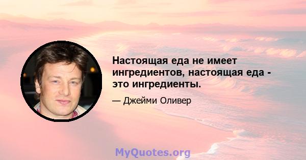 Настоящая еда не имеет ингредиентов, настоящая еда - это ингредиенты.