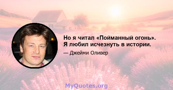 Но я читал «Пойманный огонь». Я любил исчезнуть в истории.