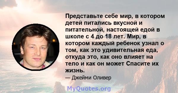 Представьте себе мир, в котором детей питались вкусной и питательной, настоящей едой в школе с 4 до 18 лет. Мир, в котором каждый ребенок узнал о том, как это удивительная еда, откуда это, как оно влияет на тело и как