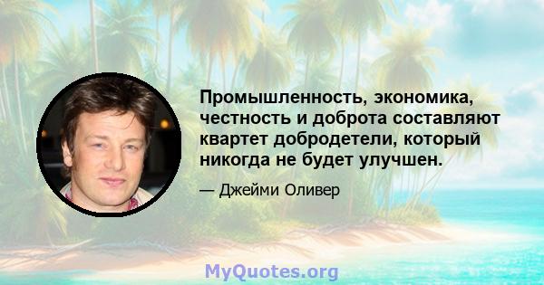 Промышленность, экономика, честность и доброта составляют квартет добродетели, который никогда не будет улучшен.