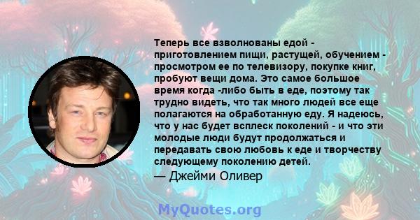 Теперь все взволнованы едой - приготовлением пищи, растущей, обучением - просмотром ее по телевизору, покупке книг, пробуют вещи дома. Это самое большое время когда -либо быть в еде, поэтому так трудно видеть, что так