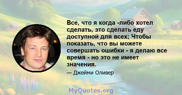 Все, что я когда -либо хотел сделать, это сделать еду доступной для всех; Чтобы показать, что вы можете совершать ошибки - я делаю все время - но это не имеет значения.