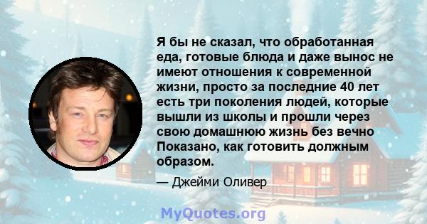 Я бы не сказал, что обработанная еда, готовые блюда и даже вынос не имеют отношения к современной жизни, просто за последние 40 лет есть три поколения людей, которые вышли из школы и прошли через свою домашнюю жизнь без 