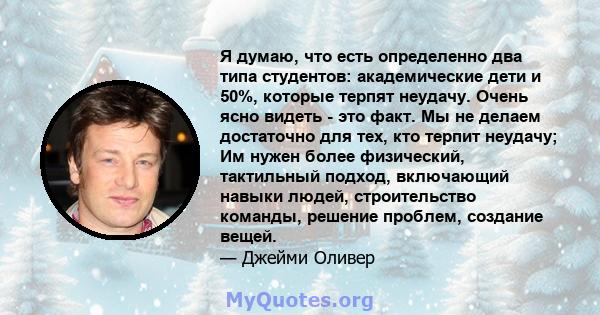 Я думаю, что есть определенно два типа студентов: академические дети и 50%, которые терпят неудачу. Очень ясно видеть - это факт. Мы не делаем достаточно для тех, кто терпит неудачу; Им нужен более физический,