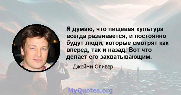 Я думаю, что пищевая культура всегда развивается, и постоянно будут люди, которые смотрят как вперед, так и назад. Вот что делает его захватывающим.