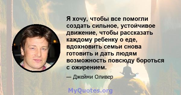 Я хочу, чтобы все помогли создать сильное, устойчивое движение, чтобы рассказать каждому ребенку о еде, вдохновить семьи снова готовить и дать людям возможность повсюду бороться с ожирением.