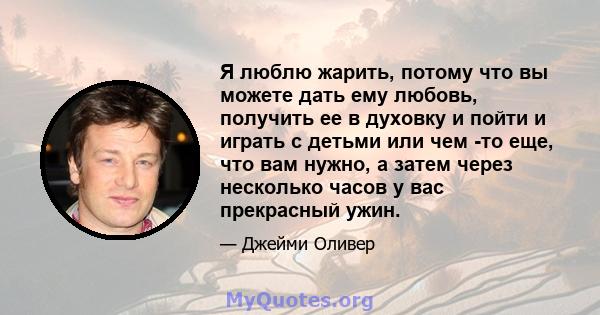 Я люблю жарить, потому что вы можете дать ему любовь, получить ее в духовку и пойти и играть с детьми или чем -то еще, что вам нужно, а затем через несколько часов у вас прекрасный ужин.