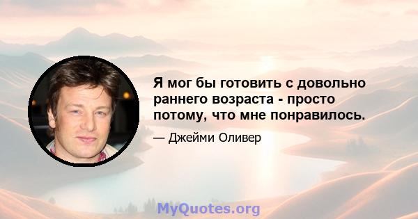 Я мог бы готовить с довольно раннего возраста - просто потому, что мне понравилось.