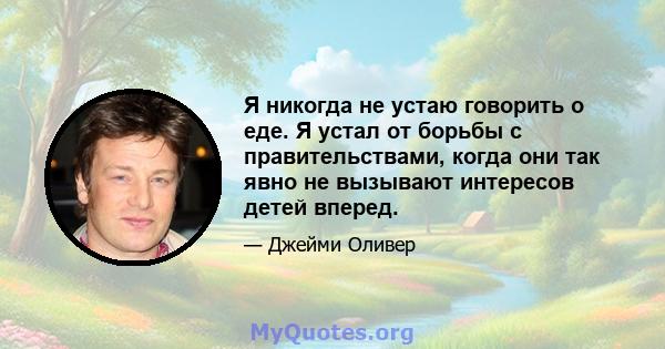 Я никогда не устаю говорить о еде. Я устал от борьбы с правительствами, когда они так явно не вызывают интересов детей вперед.