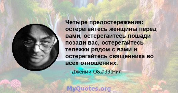 Четыре предостережения: остерегайтесь женщины перед вами, остерегайтесь лошади позади вас, остерегайтесь тележки рядом с вами и остерегайтесь священника во всех отношениях.